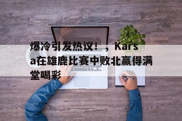  爆冷引发热议！，Karsa在雄鹿比赛中败北赢得满堂喝彩